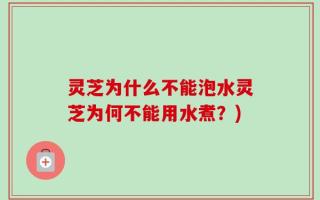 灵芝为什么不能泡水灵芝为何不能用水煮？)