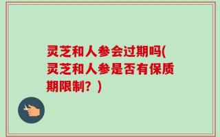 灵芝和人参会过期吗(灵芝和人参是否有保质期限制？)