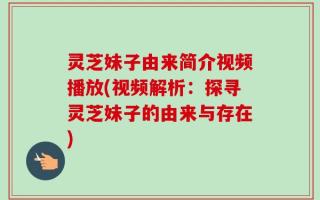 灵芝妹子由来简介视频播放(视频解析：探寻灵芝妹子的由来与存在)