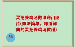 灵芝姜鸡汤做法窍门图片(做法简单，味道鲜美的灵芝姜鸡汤教程)