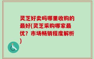 灵芝好卖吗哪里收购的最好(灵芝采购哪家最优？市场畅销程度解析)