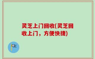 灵芝上门回收(灵芝回收上门，方便快捷)