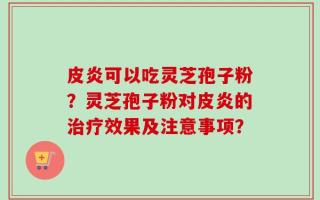 皮炎可以吃灵芝孢子粉？灵芝孢子粉对皮炎的治疗效果及注意事项？
