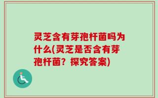 灵芝含有芽孢杆菌吗为什么(灵芝是否含有芽孢杆菌？探究答案)