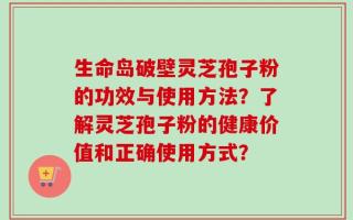 生命岛破壁灵芝孢子粉的功效与使用方法？了解灵芝孢子粉的健康价值和正确使用方式？