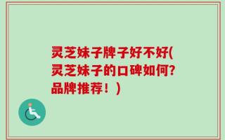 灵芝妹子牌子好不好(灵芝妹子的口碑如何？品牌推荐！)