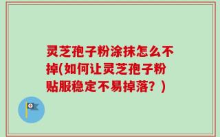 灵芝孢子粉涂抹怎么不掉(如何让灵芝孢子粉贴服稳定不易掉落？)