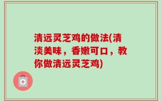 清远灵芝鸡的做法(清淡美味，香嫩可口，教你做清远灵芝鸡)