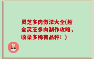 灵芝多肉做法大全(超全灵芝多肉制作攻略，收录多稀有品种！)
