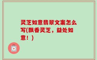 灵芝如意翡翠文案怎么写(飘香灵芝，益处如意！)