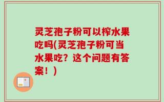 灵芝孢子粉可以榨水果吃吗(灵芝孢子粉可当水果吃？这个问题有答案！)