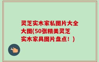 灵芝实木家私图片大全大图(50张精美灵芝实木家具图片盘点！)