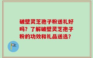 破壁灵芝孢子粉送礼好吗？了解破壁灵芝孢子粉的功效和礼品送选？