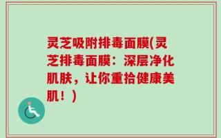 灵芝吸附排毒面膜(灵芝排毒面膜：深层净化肌肤，让你重拾健康美肌！)