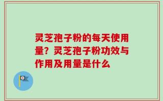 灵芝孢子粉的每天使用量？灵芝孢子粉功效与作用及用量是什么