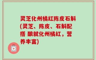 灵芝化州橘红陈皮石斛(灵芝、陈皮、石斛配搭 酿就化州橘红，营养丰富)