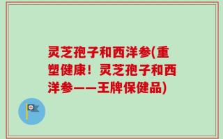 灵芝孢子和西洋参(重塑健康！灵芝孢子和西洋参——王牌保健品)