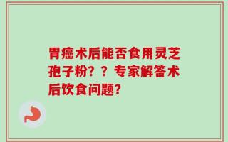 胃癌术后能否食用灵芝孢子粉？？专家解答术后饮食问题？