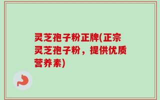 灵芝孢子粉正牌(正宗灵芝孢子粉，提供优质营养素)
