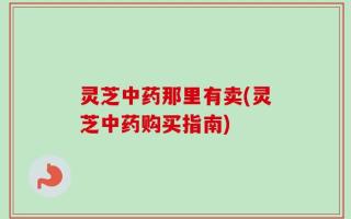 灵芝中药那里有卖(灵芝中药购买指南)