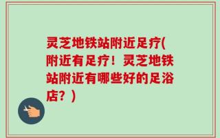 灵芝地铁站附近足疗(附近有足疗！灵芝地铁站附近有哪些好的足浴店？)