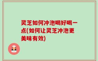 灵芝如何冲泡喝好喝一点(如何让灵芝冲泡更美味有效)