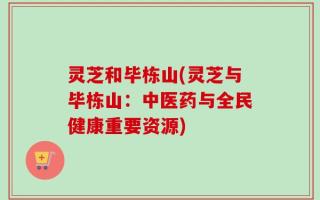 灵芝和毕栋山(灵芝与毕栋山：中医药与全民健康重要资源)