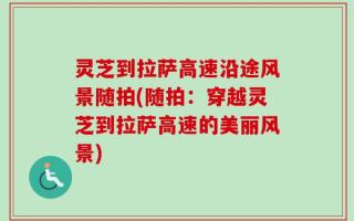 灵芝到拉萨高速沿途风景随拍(随拍：穿越灵芝到拉萨高速的美丽风景)