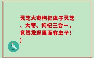 灵芝大枣枸杞虫子灵芝、大枣、枸杞三合一，竟然发现里面有虫子！)