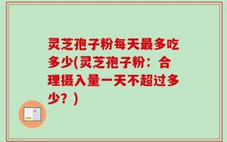 灵芝孢子粉每天最多吃多少(灵芝孢子粉：合理摄入量一天不超过多少？)