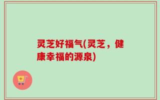 灵芝好福气(灵芝，健康幸福的源泉)