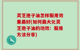灵芝孢子油怎样服用效果最好(如何最大化灵芝孢子油的功效：服用方法分享)