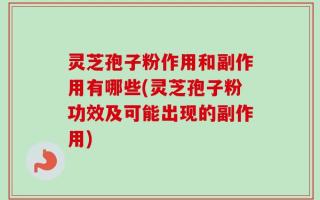 灵芝孢子粉作用和副作用有哪些(灵芝孢子粉功效及可能出现的副作用)