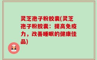灵芝孢子粉胶囊(灵芝孢子粉胶囊：提高免疫力，改善睡眠的健康佳品)
