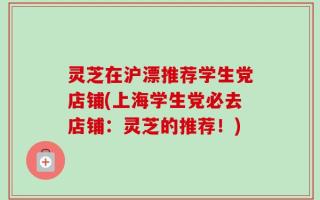 灵芝在沪漂推荐学生党店铺(上海学生党必去店铺：灵芝的推荐！)