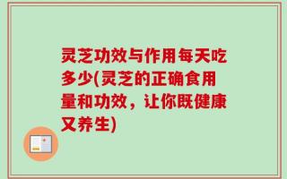 灵芝功效与作用每天吃多少(灵芝的正确食用量和功效，让你既健康又养生)