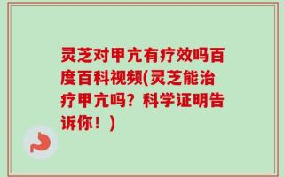 灵芝对甲亢有疗效吗百度百科视频(灵芝能治疗甲亢吗？科学证明告诉你！)