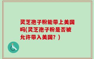 灵芝孢子粉能带上美国吗(灵芝孢子粉是否被允许带入美国？)