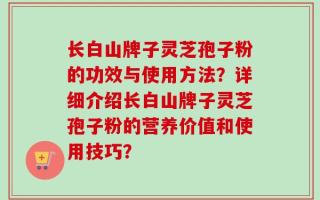 长白山牌子灵芝孢子粉的功效与使用方法？详细介绍长白山牌子灵芝孢子粉的营养价值和使用技巧？