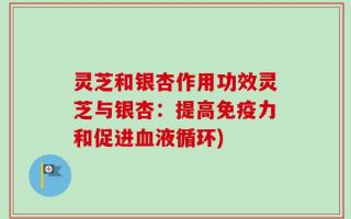 灵芝和银杏作用功效灵芝与银杏：提高免疫力和促进血液循环)
