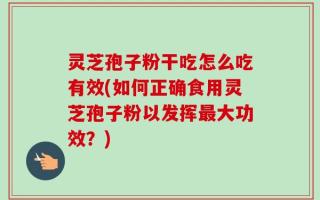 灵芝孢子粉干吃怎么吃有效(如何正确食用灵芝孢子粉以发挥最大功效？)