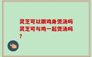 灵芝可以跟鸡身煲汤吗灵芝可与鸡一起煲汤吗？