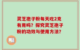 灵芝孢子粉每天吃2克有用吗？探究灵芝孢子粉的功效与使用方法？