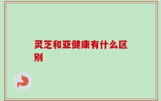 灵芝和亚健康有什么区别