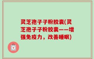 灵芝孢子子粉胶囊(灵芝孢子子粉胶囊——增强免疫力，改善睡眠)