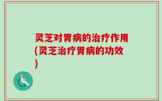 灵芝对胃病的治疗作用(灵芝治疗胃病的功效)