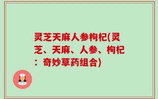 灵芝天麻人参枸杞(灵芝、天麻、人参、枸杞：奇妙草药组合)