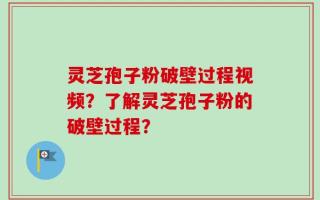 灵芝孢子粉破壁过程视频？了解灵芝孢子粉的破壁过程？