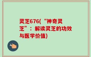 灵芝676(“神奇灵芝”：解读灵芝的功效与医学价值)