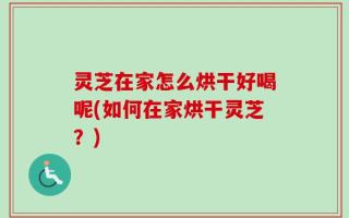 灵芝在家怎么烘干好喝呢(如何在家烘干灵芝？)